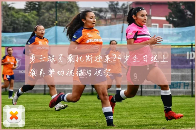 勇士球员桑托斯迎来24岁生日送上最真挚的祝福与祝贺