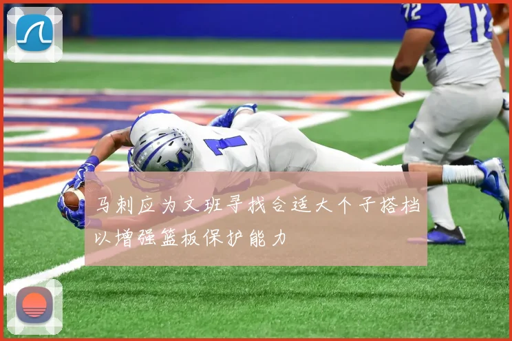 马刺应为文班寻找合适大个子搭档以增强篮板保护能力