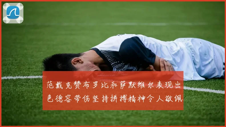 范戴克赞布罗比和萨默维尔表现出色德容带伤坚持拼搏精神令人敬佩