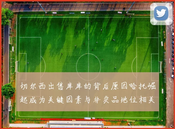 切尔西出售库库的背后原因哈托崛起成为关键因素与非卖品地位相关