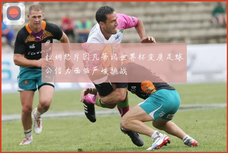 拉姆怒斥因凡蒂诺世界杯变质足球公信力面临严峻挑战