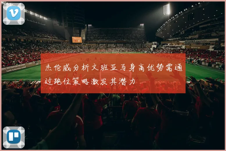杰伦威分析文班亚马身高优势需通过跑位策略激发其潜力