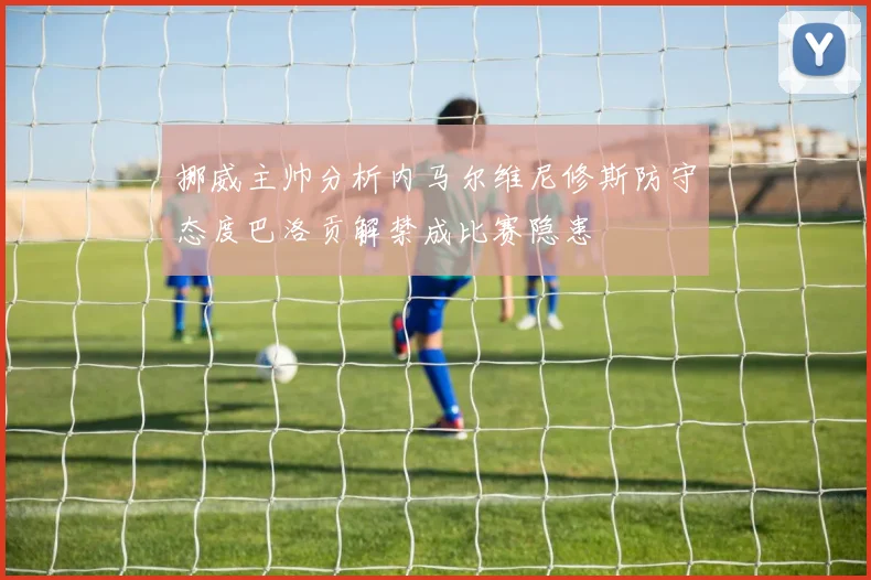 挪威主帅分析内马尔维尼修斯防守态度巴洛贡解禁成比赛隐患