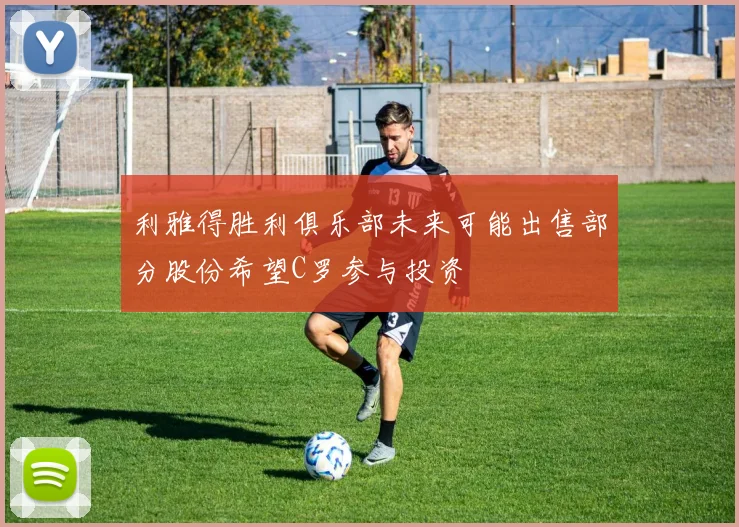 利雅得胜利俱乐部未来可能出售部分股份希望C罗参与投资