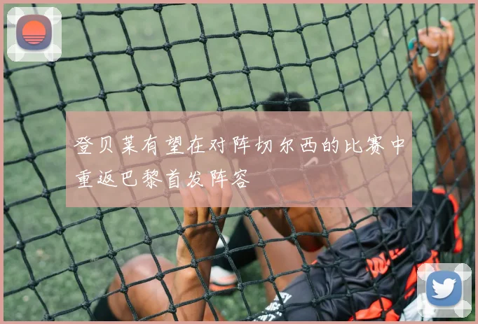 登贝莱有望在对阵切尔西的比赛中重返巴黎首发阵容