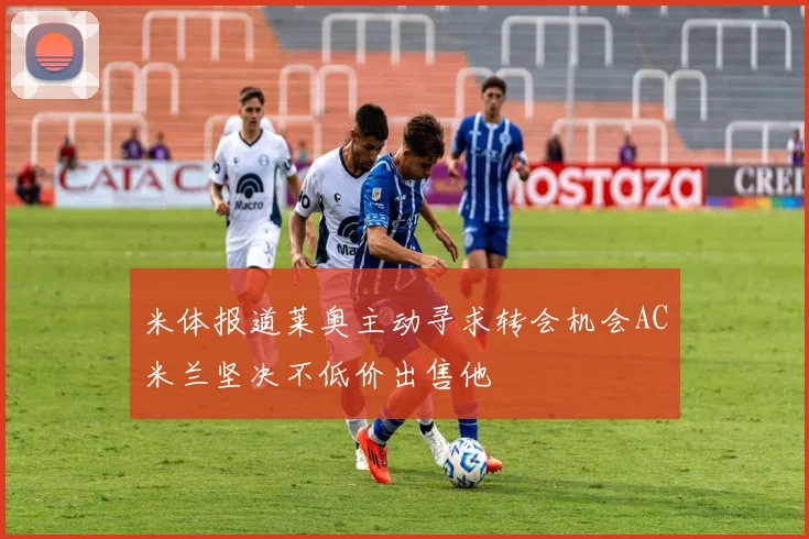 米体报道莱奥主动寻求转会机会AC米兰坚决不低价出售他