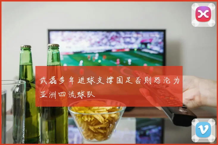 武磊多年进球支撑国足否则恐沦为亚洲四流球队
