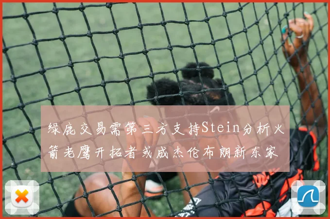 绿鹿交易需第三方支持Stein分析火箭老鹰开拓者或成杰伦布朗新东家