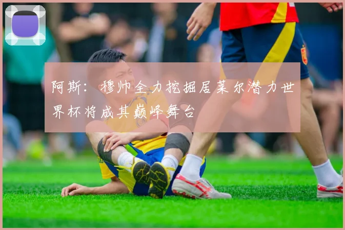 阿斯：穆帅全力挖掘居莱尔潜力世界杯将成其巅峰舞台