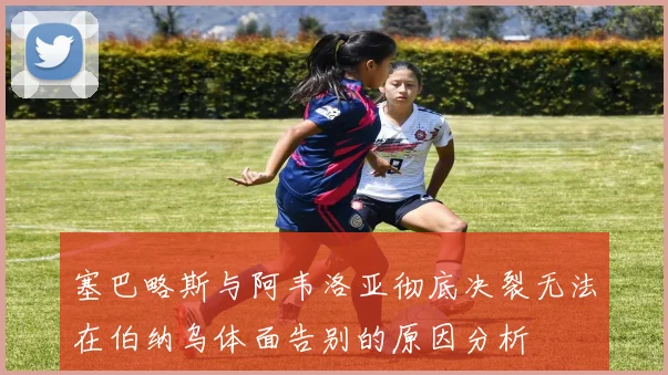 塞巴略斯与阿韦洛亚彻底决裂无法在伯纳乌体面告别的原因分析