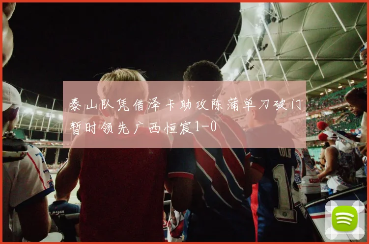 泰山队凭借泽卡助攻陈蒲单刀破门暂时领先广西恒宸1-0