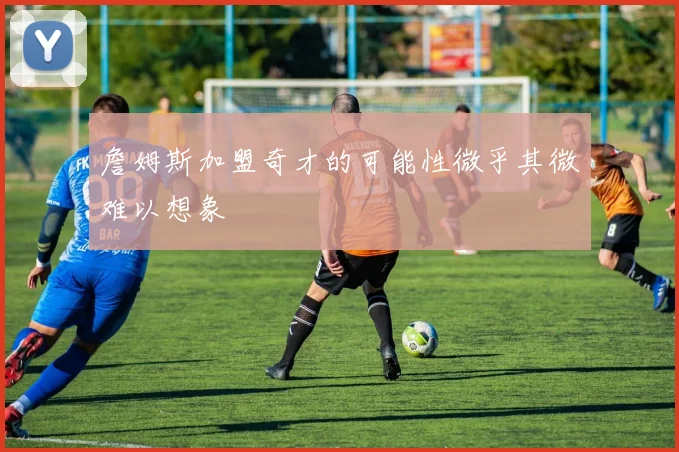 詹姆斯加盟奇才的可能性微乎其微难以想象