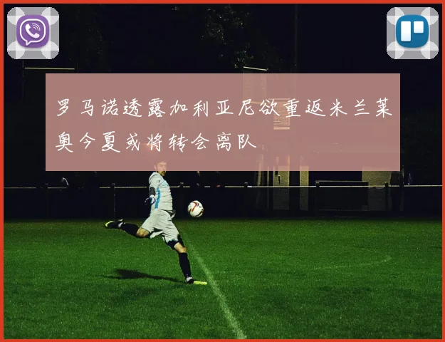 罗马诺透露加利亚尼欲重返米兰莱奥今夏或将转会离队