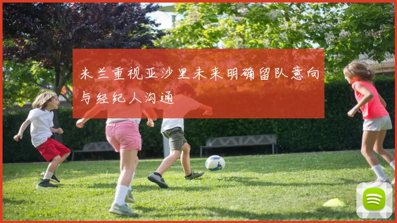 米兰重视亚沙里未来明确留队意向与经纪人沟通