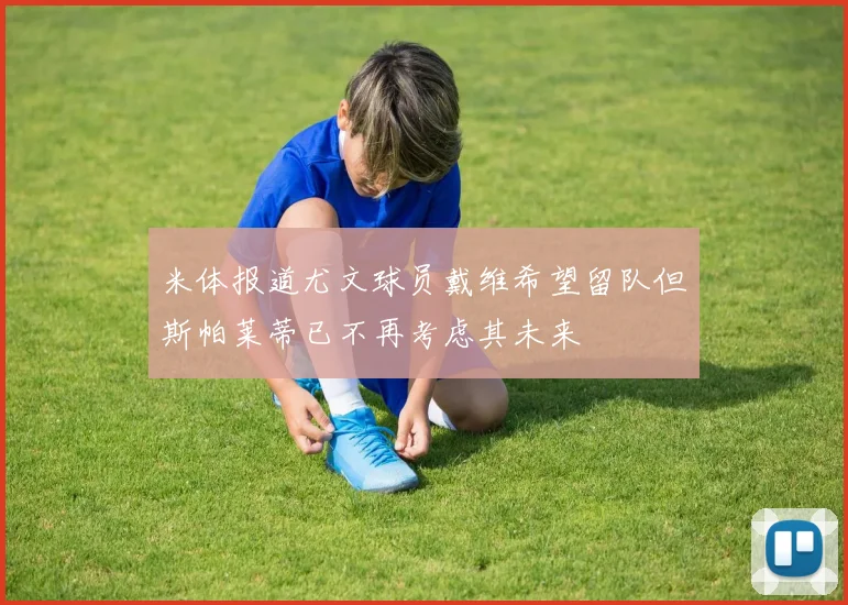 米体报道尤文球员戴维希望留队但斯帕莱蒂已不再考虑其未来