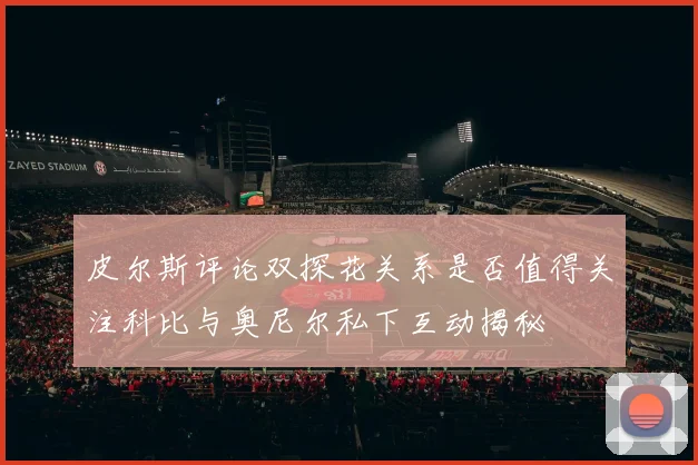 皮尔斯评论双探花关系是否值得关注科比与奥尼尔私下互动揭秘