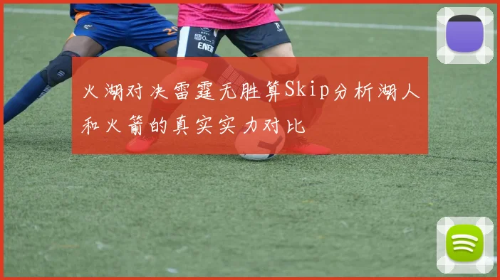 火湖对决雷霆无胜算Skip分析湖人和火箭的真实实力对比