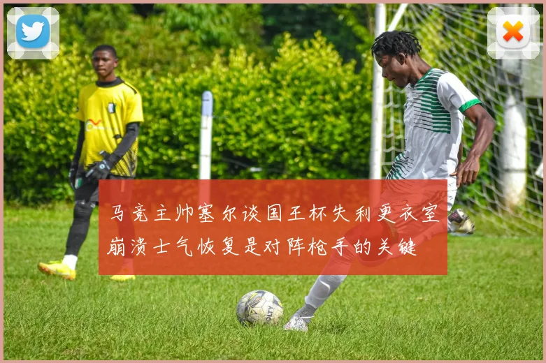 马竞主帅塞尔谈国王杯失利更衣室崩溃士气恢复是对阵枪手的关键