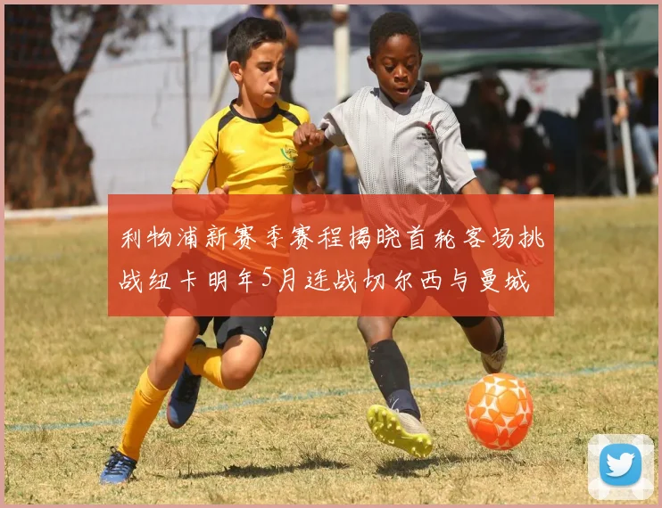 利物浦新赛季赛程揭晓首轮客场挑战纽卡明年5月连战切尔西与曼城