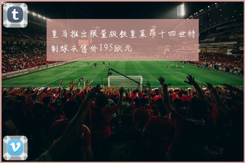 皇马推出限量版教皇莱昂十四世特制球衣售价195欧元