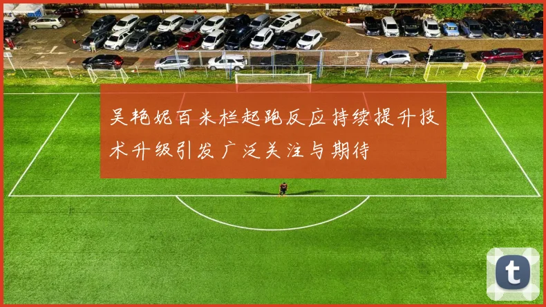 吴艳妮百米栏起跑反应持续提升技术升级引发广泛关注与期待