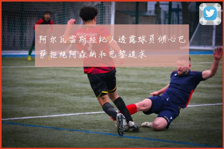 阿尔瓦雷斯经纪人透露球员倾心巴萨拒绝阿森纳和巴黎追求