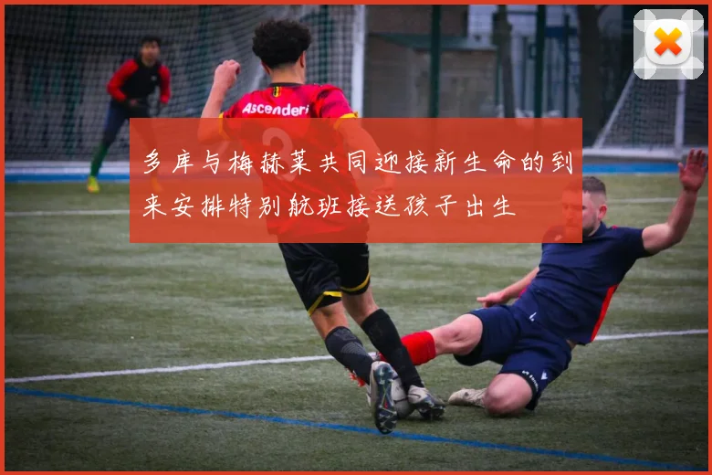 多库与梅赫莱共同迎接新生命的到来安排特别航班接送孩子出生