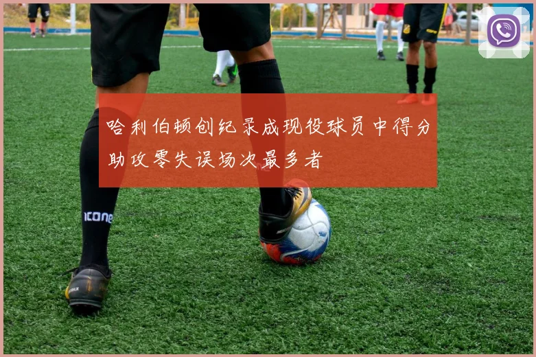 哈利伯顿创纪录成现役球员中得分助攻零失误场次最多者