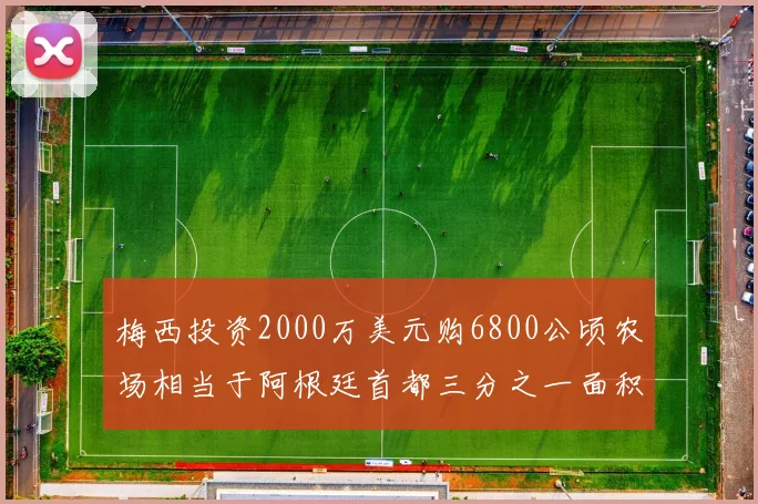 梅西投资2000万美元购6800公顷农场相当于阿根廷首都三分之一面积