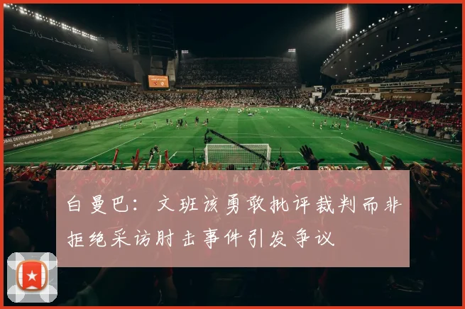 白曼巴：文班该勇敢批评裁判而非拒绝采访肘击事件引发争议
