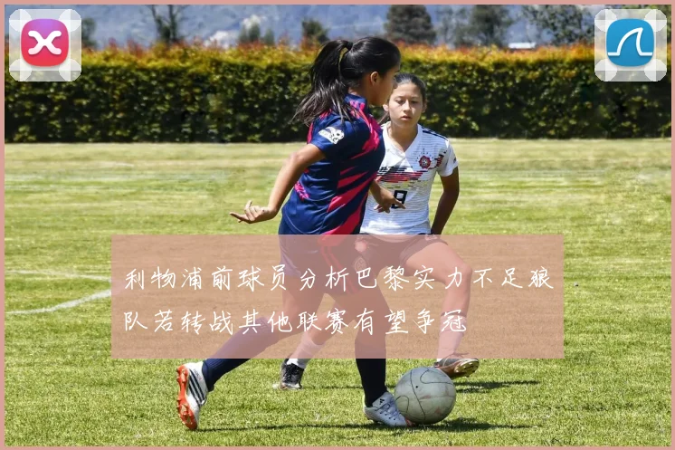 利物浦前球员分析巴黎实力不足狼队若转战其他联赛有望争冠