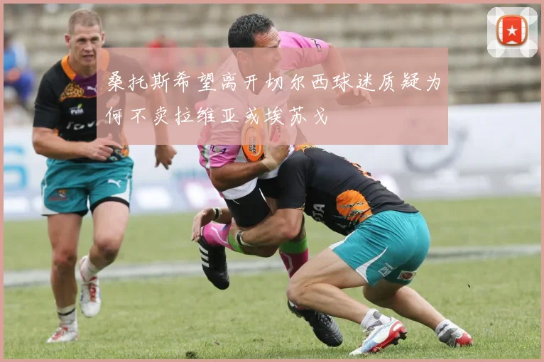 桑托斯希望离开切尔西球迷质疑为何不卖拉维亚或埃苏戈
