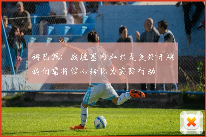 姆巴佩：战胜塞内加尔是良好开端我们需将信心转化为实际行动
